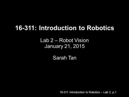 16-311: Introduction to Robotics Lab 2 – Robot Vision January 21, 2015 Sarah Tan 16-311 Introduction to Robotics – Lab 2, p.1.