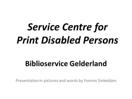 Service Centre for Print Disabled Persons Biblioservice Gelderland Presentation in pictures and words by Yvonne Sinkeldam.