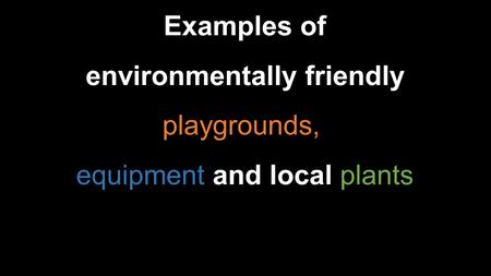 Examples of environmentally friendly playgrounds,, equipment and local plants.