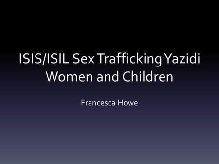 ISIS/ISIL Sex Trafficking Yazidi Women and Children Francesca Howe.