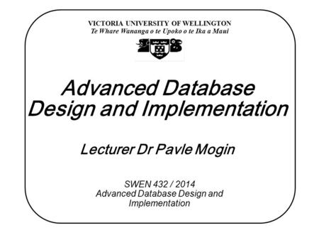 VICTORIA UNIVERSITY OF WELLINGTON Te Whare Wananga o te Upoko o te Ika a Maui SWEN 432 / 2014 Advanced Database Design and Implementation Advanced Database.