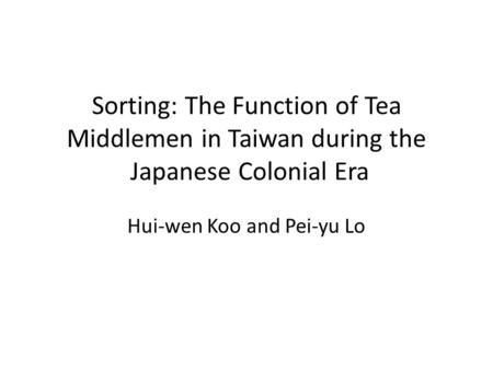 Sorting: The Function of Tea Middlemen in Taiwan during the Japanese Colonial Era Hui-wen Koo and Pei-yu Lo.