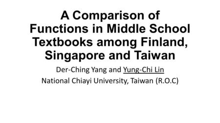 A Comparison of Functions in Middle School Textbooks among Finland, Singapore and Taiwan Der-Ching Yang and Yung-Chi Lin National Chiayi University, Taiwan.