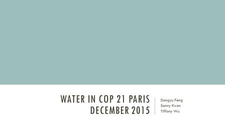 WATER IN COP 21 PARIS DECEMBER 2015 Dongyu Feng Sonny Kwon Tiffany Wu.