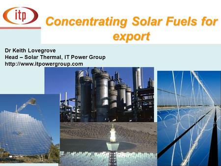 Concentrating Solar Fuels for export Dr Keith Lovegrove  Head – Solar Thermal, IT Power Group