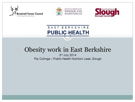 Obesity work in East Berkshire 3 rd July 2014 Pip Collings – Public Health Nutrition Lead, Slough E A S T B E R K S H I R E PUBLIC HEALTH.