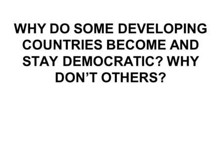 WHY DO SOME DEVELOPING COUNTRIES BECOME AND STAY DEMOCRATIC? WHY DON’T OTHERS?