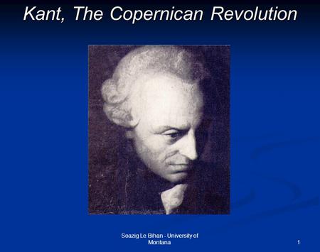 1 Kant, The Copernican Revolution Soazig Le Bihan - University of Montana.