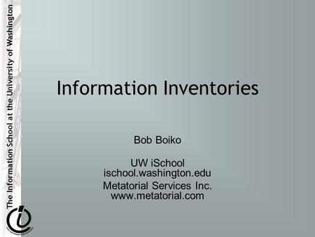 The Information School at the University of Washington Information Inventories Bob Boiko UW iSchool ischool.washington.edu Metatorial Services Inc. www.metatorial.com.