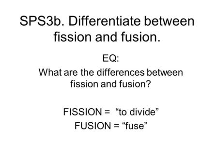 SPS3b. Differentiate between fission and fusion. EQ: What are the differences between fission and fusion? FISSION = “to divide” FUSION = “fuse”