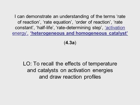 I can demonstrate an understanding of the terms ‘rate of reaction’, ‘rate equation’, ‘order of reaction’, ‘rate constant’, ‘half-life’, ‘rate-determining.