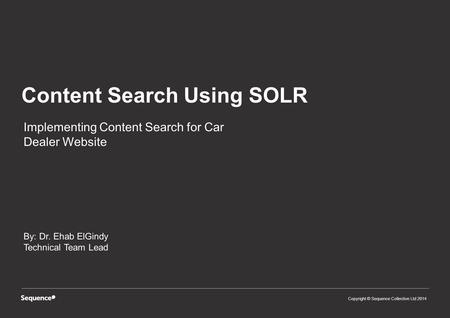 Copyright © Sequence Collective Ltd 2014 Content Search Using SOLR Copyright © Sequence Collective Ltd 2014 By: Dr. Ehab ElGindy Technical Team Lead Implementing.