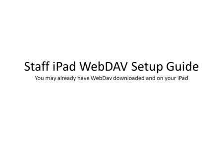 Staff iPad WebDAV Setup Guide You may already have WebDav downloaded and on your iPad.