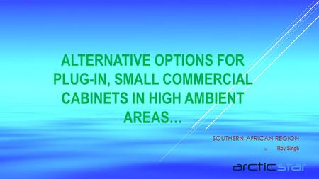 ALTERNATIVE OPTIONS FOR PLUG-IN, SMALL COMMERCIAL CABINETS IN HIGH AMBIENT AREAS… SOUTHERN AFRICAN REGION by Roy Singh.