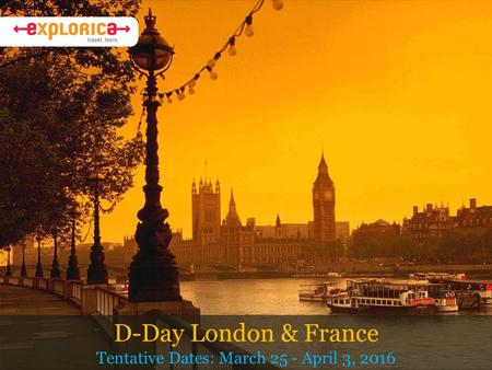 D-Day London & France Tentative Dates: March 25 - April 3, 2016.