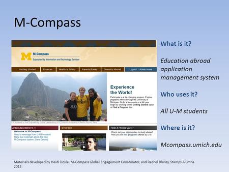 M-Compass What is it? Education abroad application management system Who uses it? All U-M students Where is it? Mcompass.umich.edu Materials developed.