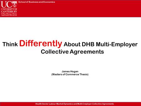 School of Business and Economics Health Sector Labour Market Dynamics and Multi-Employer Collective Agreements Think Differently About DHB Multi-Employer.