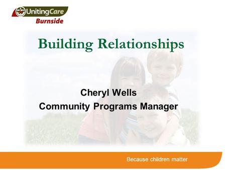 Because children matter Building Relationships Cheryl Wells Community Programs Manager.