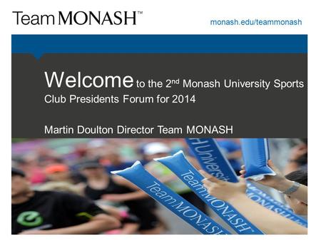 Monash.edu/teammonash Welcome to the 2 nd Monash University Sports Club Presidents Forum for 2014 Martin Doulton Director Team MONASH.