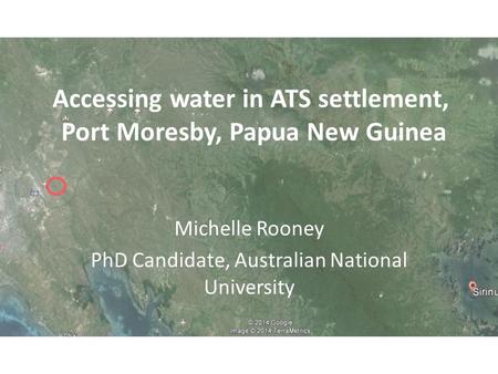 Accessing water in ATS settlement, Port Moresby, Papua New Guinea Michelle Rooney PhD Candidate, Australian National University.