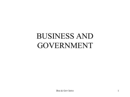 Bus & Gov Intro1 BUSINESS AND GOVERNMENT. Bus & Gov Intro2 Four Objectives of this class Define the three main terms of business, government, & society.