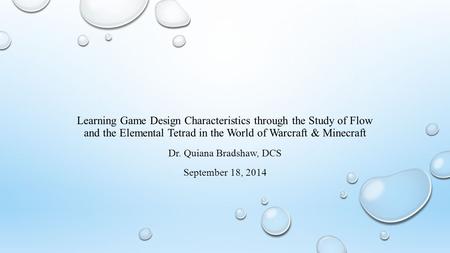 Learning Game Design Characteristics through the Study of Flow and the Elemental Tetrad in the World of Warcraft & Minecraft Dr. Quiana Bradshaw, DCS September.