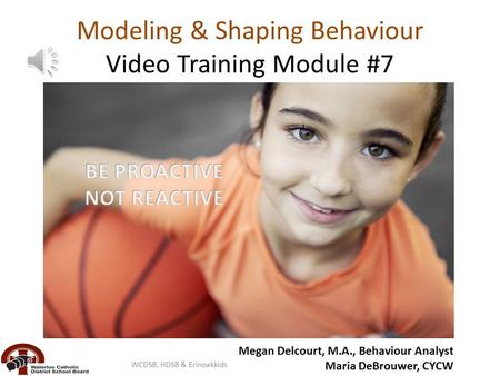 Modeling & Shaping Behaviour Video Training Module #7 Megan Delcourt, M.A., Behaviour Analyst Maria DeBrouwer, CYCW WCDSB, HDSB & Erinoakkids.