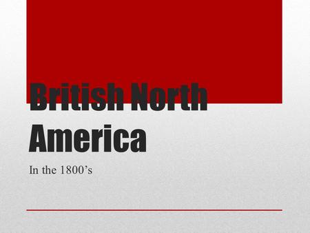 British North America In the 1800’s. Two important events that shaped BNA in the 1800’s were: 1763—Britain won all of France’s North American colonies.