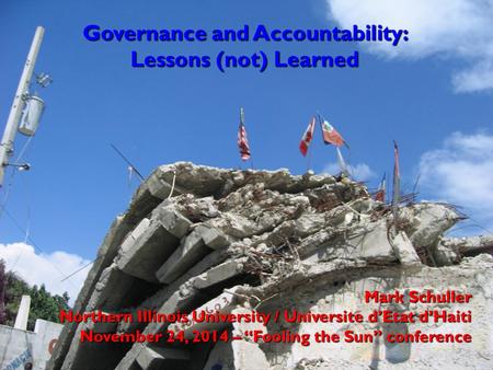 Governance and Accountability: Lessons (not) Learned Mark Schuller Northern Illinois University / Universite d’Etat d’Haiti November 24, 2014 – “Fooling.