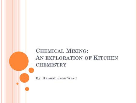 C HEMICAL M IXING : A N EXPLORATION OF K ITCHEN CHEMISTRY By: Hannah Jean Ward.