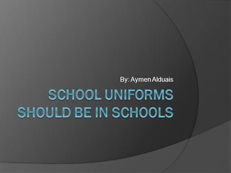 By: Aymen Alduais. Why should uniforms be in schools?  Uniforms should be in schools because uniforms are a unique thing. They represent a school or.