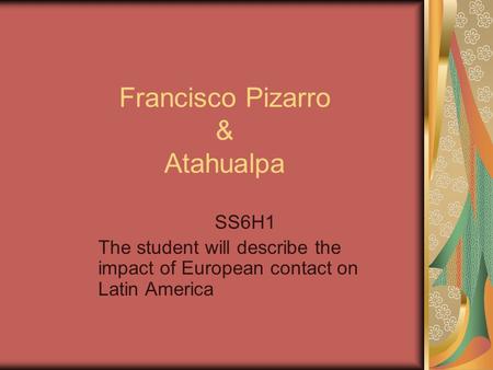 Francisco Pizarro & Atahualpa SS6H1 The student will describe the impact of European contact on Latin America.