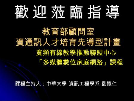 教育部顧問室 資通訊人才培育先導型計畫 寬頻有線教學推動聯盟中心 「多媒體數位家庭網路」課程 課程主持人：中華大學 資訊工程學系 劉懷仁 歡迎蒞臨指導.