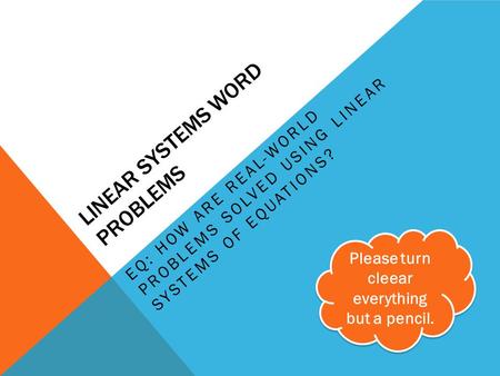 LINEAR SYSTEMS WORD PROBLEMS EQ: HOW ARE REAL-WORLD PROBLEMS SOLVED USING LINEAR SYSTEMS OF EQUATIONS? Please turn cleear everything but a pencil.