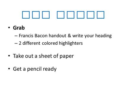 Get Ready Grab – Francis Bacon handout & write your heading – 2 different colored highlighters Take out a sheet of paper Get a pencil ready.