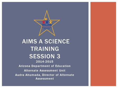 2014-2015 Arizona Department of Education Alternate Assessment Unit Audra Ahumada, Director of Alternate Assessment AIMS A SCIENCE TRAINING SESSION 3.