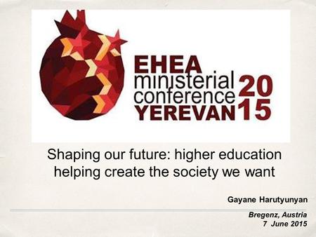 Bregenz, Austria 7 June 2015 Shaping our future: higher education helping create the society we want Gayane Harutyunyan.