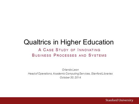 Qualtrics in Higher Education Orlando Leon Head of Operations, Academic Computing Services, Stanford Libraries October 30, 2014 A C ASE S TUDY OF I NNOVATING.