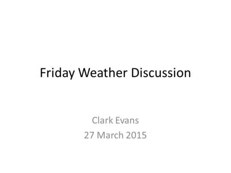 Friday Weather Discussion Clark Evans 27 March 2015.