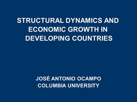 STRUCTURAL DYNAMICS AND ECONOMIC GROWTH IN DEVELOPING COUNTRIES JOSÉ ANTONIO OCAMPO COLUMBIA UNIVERSITY.