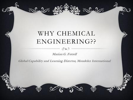 WHY CHEMICAL ENGINEERING?? Marian G. Futrell Global Capability and Learning Director, Mondelez International.