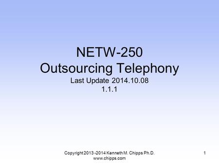 Copyright 2013 -2014 Kenneth M. Chipps Ph.D. www.chipps.com NETW-250 Outsourcing Telephony Last Update 2014.10.08 1.1.1 1.