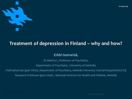 Www.helsinki.fi/yliopisto Treatment of depression in Finland – why and how? Erkki Isometsä, Dr.Med.Sci., Professor of Psychiatry, Department of Psychiatry,