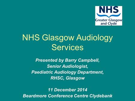 NHS Glasgow Audiology Services Presented by Barry Campbell, Senior Audiologist, Paediatric Audiology Department, RHSC, Glasgow 11 December 2014 Beardmore.