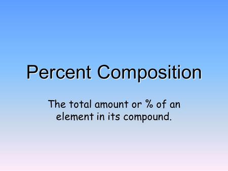 Percent Composition The total amount or % of an element in its compound.