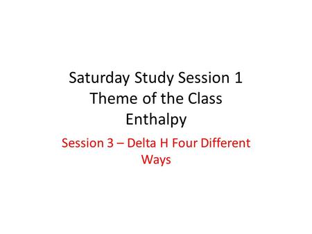 Saturday Study Session 1 Theme of the Class Enthalpy Session 3 – Delta H Four Different Ways.