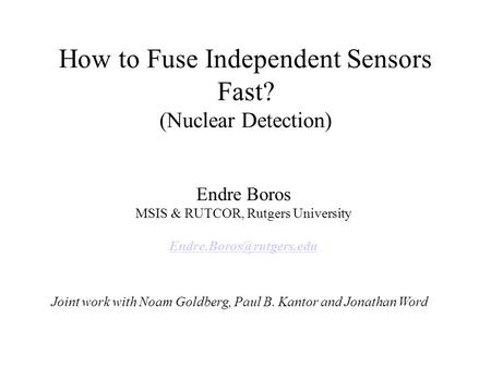 How to Fuse Independent Sensors Fast? (Nuclear Detection) Endre Boros MSIS & RUTCOR, Rutgers University Joint work with Noam Goldberg,