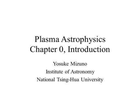 Plasma Astrophysics Chapter 0, Introduction Yosuke Mizuno Institute of Astronomy National Tsing-Hua University.