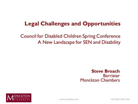 Legal Challenges and Opportunities Council for Disabled Children Spring Conference A New Landscape for SEN and Disability Steve Broach Barrister Monckton.