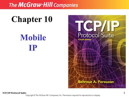 TCP/IP Protocol Suite 1 Copyright © The McGraw-Hill Companies, Inc. Permission required for reproduction or display. Chapter 10 Mobile IP.